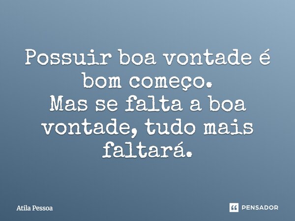 ⁠Possuir boa vontade é bom começo. Mas se falta a boa vontade, tudo mais faltará.... Frase de Atila Pessoa.