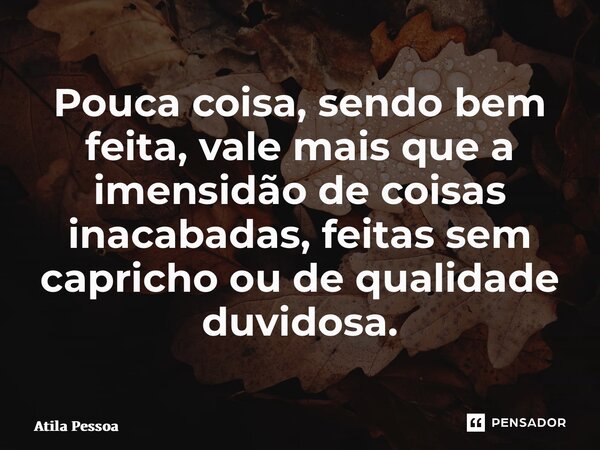 ⁠Pouca coisa, sendo bem feita, vale mais que a imensidão de coisas inacabadas, feitas sem capricho ou de qualidade duvidosa.... Frase de Atila Pessoa.