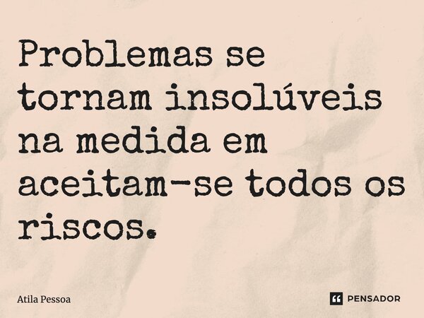 Problemas se tornam insolúveis na medida em aceitam-se todos os riscos.... Frase de Atila Pessoa.