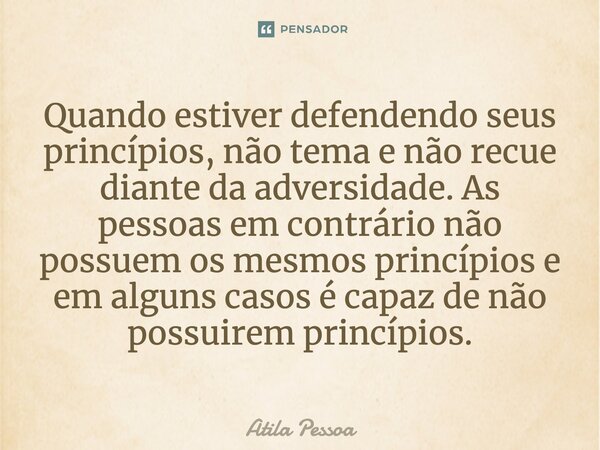 ⁠Quando estiver defendendo seus princípios, não tema e não recue diante da adversidade. As pessoas em contrário não possuem os mesmos princípios e em alguns cas... Frase de Atila Pessoa.