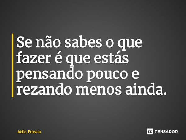 ⁠Se não sabes o que fazer é que estás pensando pouco e rezando menos ainda.... Frase de Atila Pessoa.