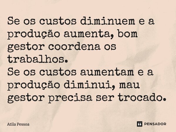 ⁠Se os custos diminuem e a produção aumenta, bom gestor coordena os trabalhos. Se os custos aumentam e a produção diminui, mau gestor precisa ser trocado.... Frase de Atila Pessoa.