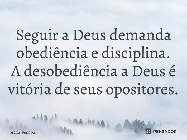 Seguir a Deus demanda obediência e disciplina. A desobediência a Deus é vitória de seus opositores.... Frase de Atila Pessoa.