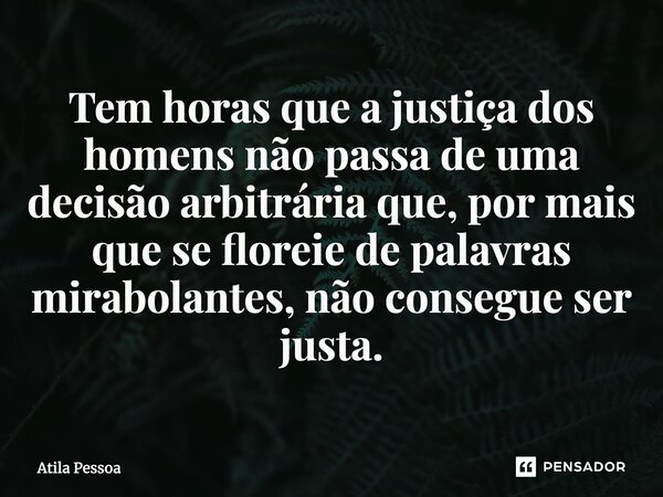 ⁠Tem horas que a justiça dos homens não passa de uma decisão arbitrária que, por mais que se floreie de palavras mirabolantes, não consegue ser justa.... Frase de Atila Pessoa.