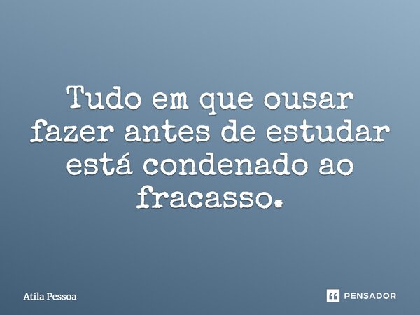 Tudo em que ousar fazer antes de estudar está condenado ao fracasso.... Frase de Atila Pessoa.