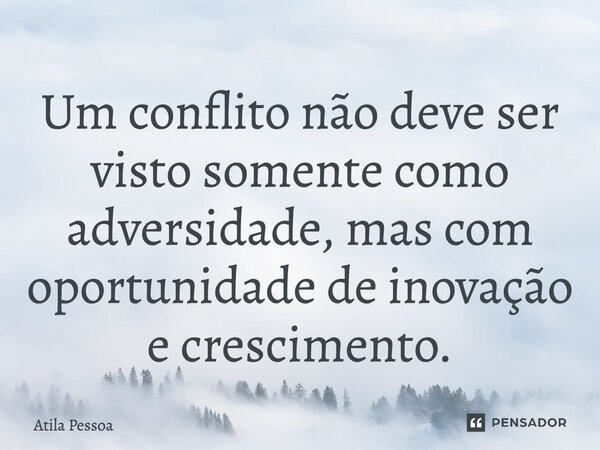 ⁠Um conflito não deve ser visto somente como adversidade, mas com oportunidade de inovação e crescimento.... Frase de Atila Pessoa.