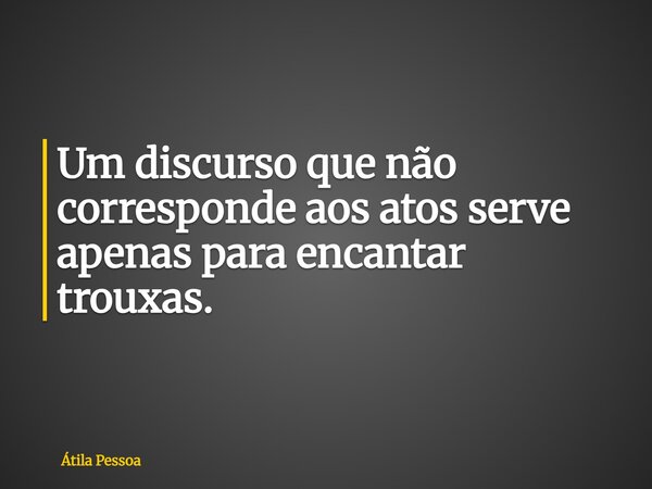 Um discurso que não corresponde aos atos serve apenas para encantar trouxas.... Frase de Átila Pessoa.