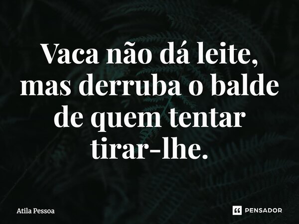 ⁠Vaca não dá leite, mas derruba o balde de quem tentar tirar-lhe.... Frase de Atila Pessoa.