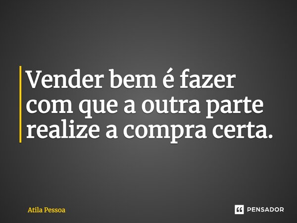 ⁠Vender bem é fazer com que a outra parte realize a compra certa.... Frase de Atila Pessoa.