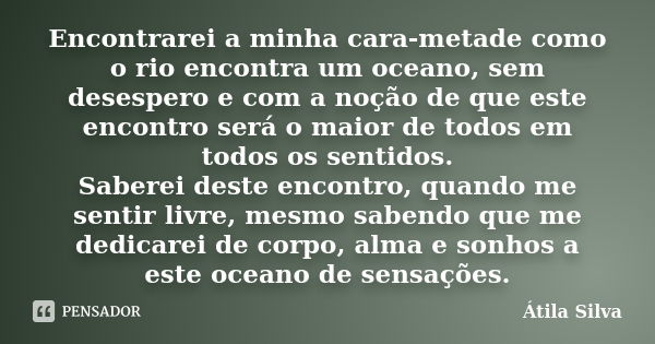 Encontrarei a minha cara-metade como o rio encontra um oceano, sem desespero e com a noção de que este encontro será o maior de todos em todos os sentidos. Sabe... Frase de Átila Silva.