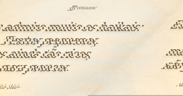 Eu admiro muito os haikais: Textos pequenos, mas ainda tão ricos, são para poucos.... Frase de Atila Velo.