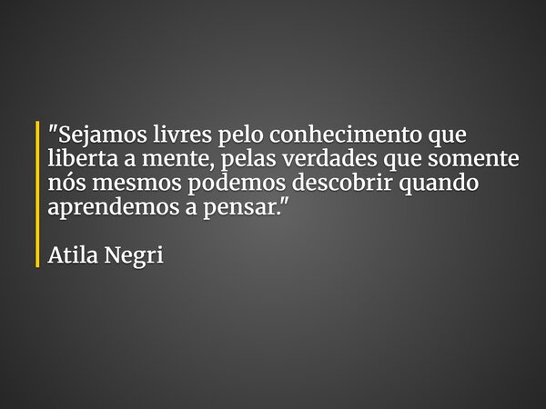 "Sejamos livres pelo conhecimento que liberta a mente, pelas verdades que somente nós mesmos podemos descobrir quando aprendemos a pensar." Atila Negr... Frase de ATILANEGRI.