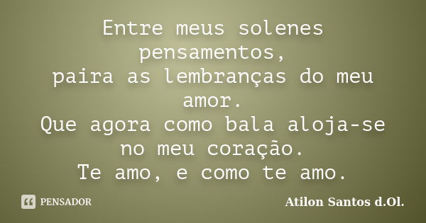 Entre meus solenes pensamentos, paira as lembranças do meu amor. Que agora como bala aloja-se no meu coração. Te amo, e como te amo.... Frase de Atilon Santos d.Ol..