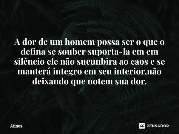 ⁠A dor de um homem possa ser o que o defina se souber suporta-la em em silêncio ele não sucunbira ao caos e se manterá integro em seu interior,não deixando que ... Frase de Atines.