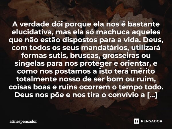 A verdade dói porque ela nos é bastante elucidativa, mas ela só machuca aqueles que não estão dispostos para a vida. Deus, com todos os seus mandatários, utiliz... Frase de atinespensador.