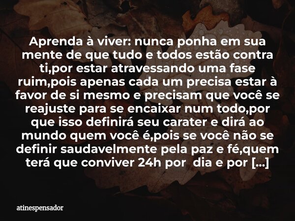 Aprenda à viver: nunca ponha em sua mente de que tudo e todos estão contra ti,por estar atravessando uma fase ruim,pois apenas cada um precisa estar à favor de ... Frase de atinespensador.