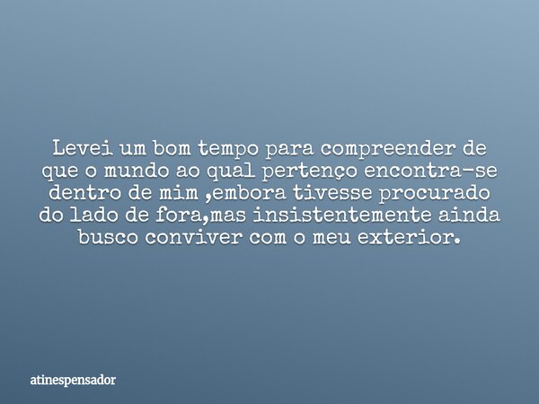 Levei um bom tempo para compreender de que o mundo ao qual pertenço encontra-se dentro de mim ,embora tivesse procurado do lado de fora,mas insistentemente aind... Frase de atinespensador.