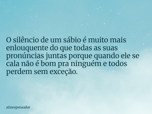 O silêncio de um sábio é muito mais enlouquente do que todas as suas pronúncias juntas porque quando ele se cala não é bom pra ninguém e todos perdem sem exceçã... Frase de atinespensador.