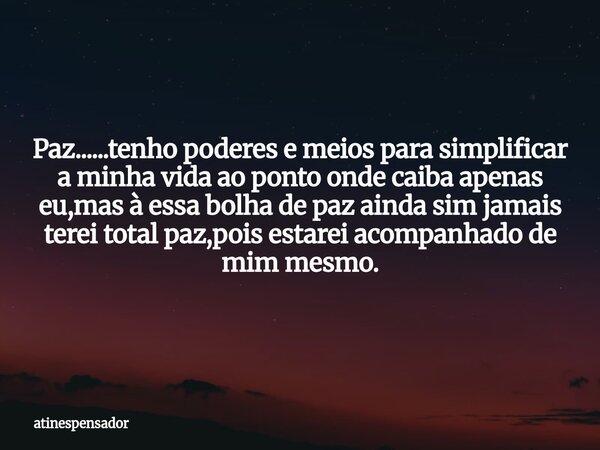 Paz......tenho poderes e meios para simplificar a minha vida ao ponto onde caiba apenas eu,mas à essa bolha de paz ainda sim jamais terei total paz,pois estarei... Frase de atinespensador.