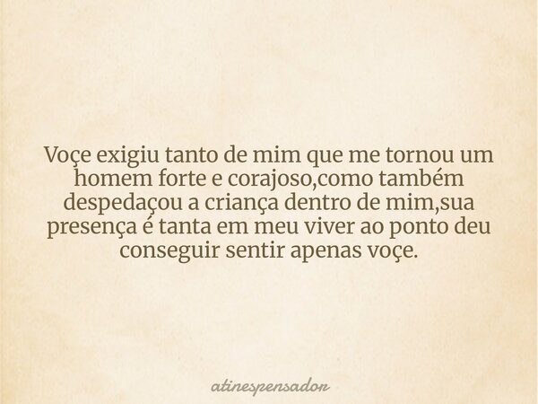 Voçe exigiu tanto de mim que me tornou um homem forte e corajoso,como também despedaçou a criança dentro de mim,sua presença é tanta em meu viver ao ponto deu c... Frase de atinespensador.