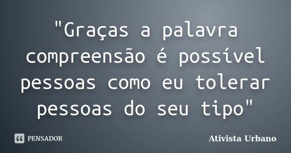 "Graças a palavra compreensão é possível pessoas como eu tolerar pessoas do seu tipo"... Frase de Ativista Urbano.