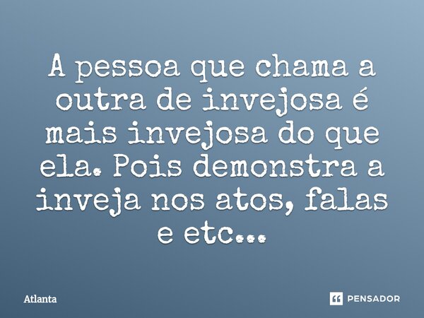 ⁠A pessoa que chama a outra de invejosa é mais invejosa do que ela. Pois demonstra a inveja nos atos, falas e etc...... Frase de Atlanta.