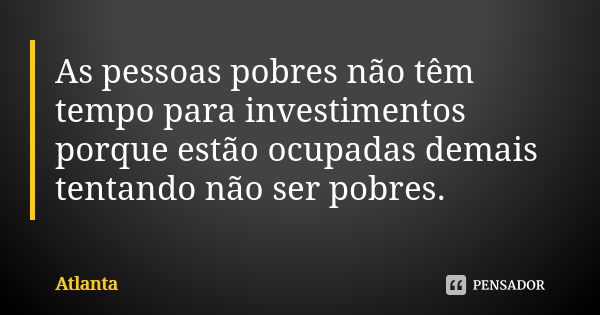 As pessoas pobres não têm tempo para investimentos porque estão ocupadas demais tentando não ser pobres.... Frase de Atlanta.