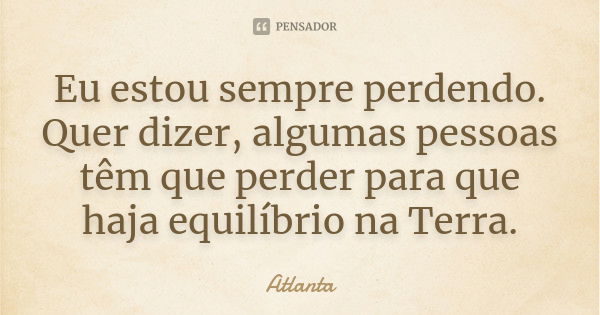 Eu estou sempre perdendo. Quer dizer, algumas pessoas têm que perder para que haja equilíbrio na Terra.... Frase de Atlanta.