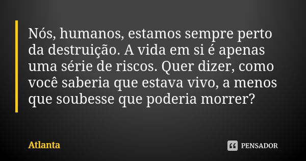 Nós, humanos, estamos sempre perto da destruição. A vida em si é apenas uma série de riscos. Quer dizer, como você saberia que estava vivo, a menos que soubesse... Frase de Atlanta.