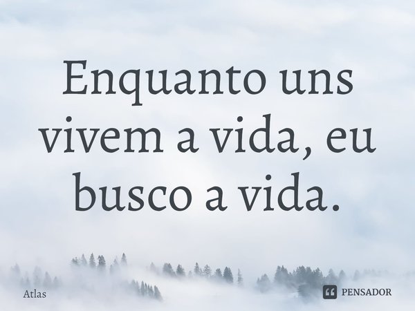 ⁠Enquanto uns vivem a vida, eu busco a vida.... Frase de Atlas.