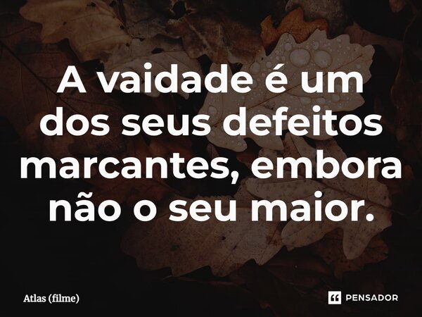 ⁠A vaidade é um dos seus defeitos marcantes, embora não o seu maior.... Frase de Atlas (filme).