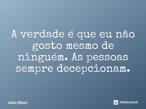 ⁠A verdade é que eu não gosto mesmo de ninguém. As pessoas sempre decepcionam.... Frase de Atlas (filme).