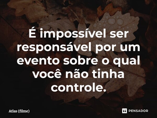 ⁠É impossível ser responsável por um evento sobre o qual você não tinha controle.... Frase de Atlas (filme).