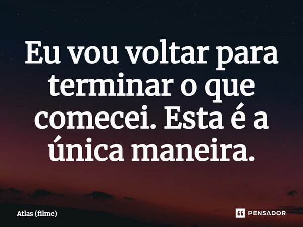 ⁠Eu vou voltar para terminar o que comecei. Esta é a única maneira.... Frase de Atlas (filme).