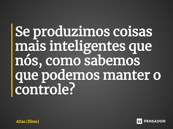 ⁠Se produzimos coisas mais inteligentes que nós, como sabemos que podemos manter o controle?... Frase de Atlas (filme).