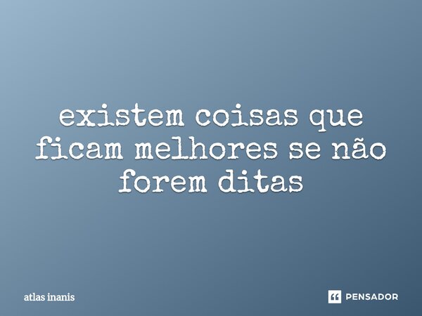 ⁠existem coisas que ficam melhores se não forem ditas... Frase de atlas inanis.