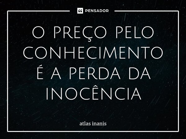 ⁠o preço pelo conhecimento é a perda da inocência... Frase de atlas inanis.