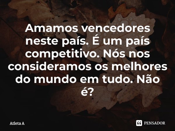 ⁠Amamos vencedores neste país. É um país competitivo. Nós nos consideramos os melhores do mundo em tudo. Não é?... Frase de Atleta A.