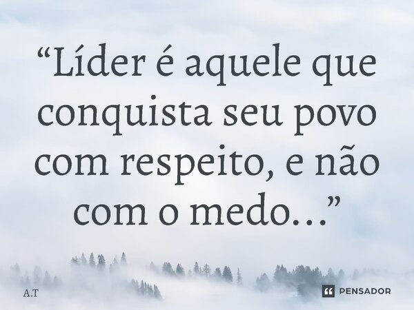 ⁠“Líder é aquele que conquista seu povo com respeito, e não com o medo...”... Frase de A.t.