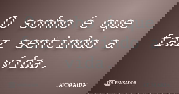 O sonho é que faz sentindo a vida.... Frase de AT MARIA.