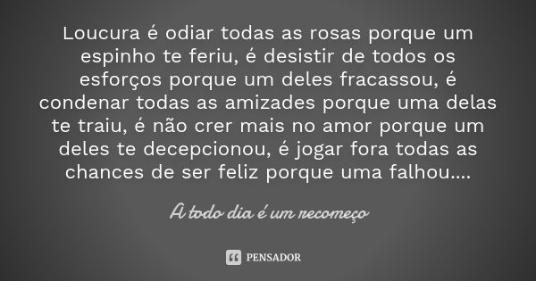 Loucura é odiar todas as rosas porque um espinho te feriu, é desistir de todos os esforços porque um deles fracassou, é condenar todas as amizades porque uma de... Frase de A todo dia é um recomeço.