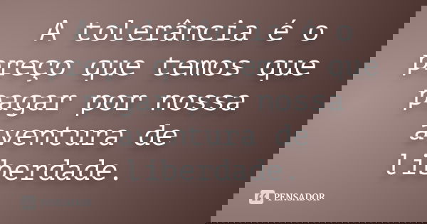 A tolerância é o preço que temos que pagar por nossa aventura de liberdade.