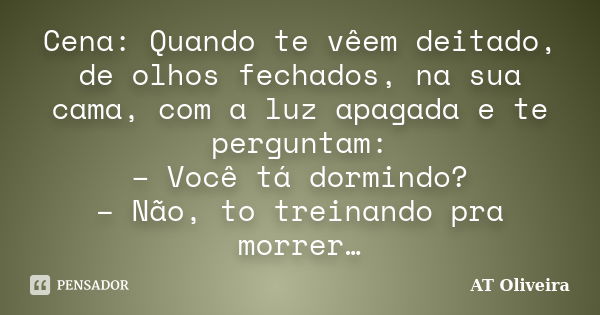 Cena: Quando te vêem deitado, de olhos fechados, na sua cama, com a luz apagada e te perguntam: – Você tá dormindo? – Não, to treinando pra morrer…... Frase de AT Oliveira.