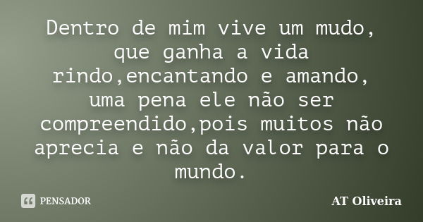 Dentro de mim vive um mudo, que ganha a vida rindo,encantando e amando, uma pena ele não ser compreendido,pois muitos não aprecia e não da valor para o mundo.... Frase de AT Oliveira.