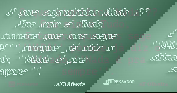 O que significa Nada ?? Pra mim é Tudo, E tomará que nos sege ''NADA'' porque já diz o ditado,''Nada é pra sempre''.... Frase de AT Oliveira.