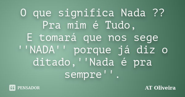 O que significa Nada ?? Pra mim é Tudo, E tomará que nos sege ''NADA'' porque já diz o ditado,''Nada é pra sempre''.... Frase de AT Oliveira.