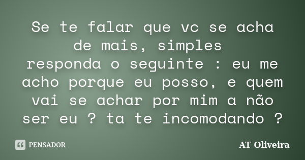 Se te falar que vc se acha de mais, simples responda o seguinte : eu me acho porque eu posso, e quem vai se achar por mim a não ser eu ? ta te incomodando ?... Frase de AT Oliveira.