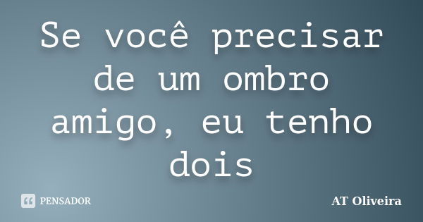 Se você precisar de um ombro amigo, eu tenho dois... Frase de AT Oliveira.