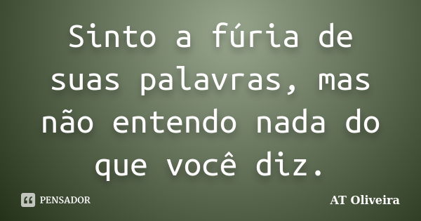 Sinto a fúria de suas palavras, mas não entendo nada do que você diz.... Frase de AT Oliveira.