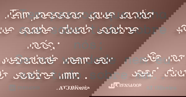 Tem pessoa que acha que sabe tudo sobre nós; Se na verdade nem eu sei tudo sobre mm..... Frase de AT Oliveira.